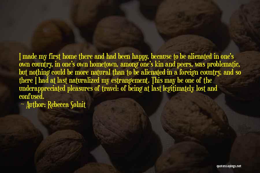 Rebecca Solnit Quotes: I Made My First Home There And Had Been Happy, Because To Be Alienated In One's Own Country, In One's