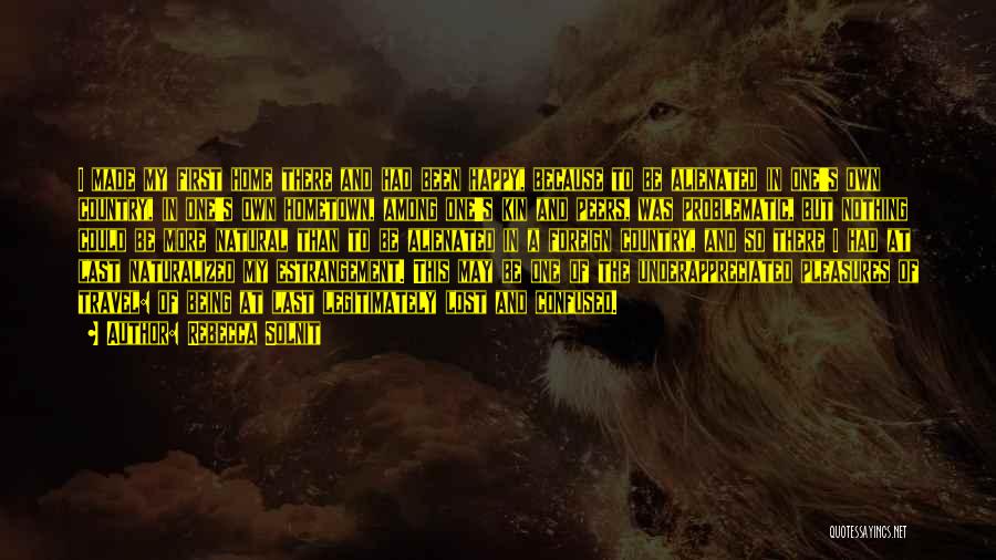 Rebecca Solnit Quotes: I Made My First Home There And Had Been Happy, Because To Be Alienated In One's Own Country, In One's