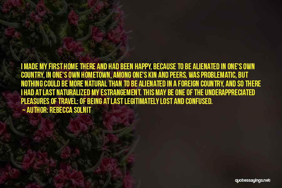 Rebecca Solnit Quotes: I Made My First Home There And Had Been Happy, Because To Be Alienated In One's Own Country, In One's