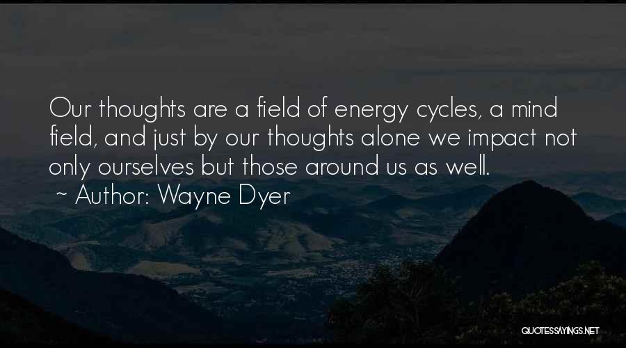 Wayne Dyer Quotes: Our Thoughts Are A Field Of Energy Cycles, A Mind Field, And Just By Our Thoughts Alone We Impact Not