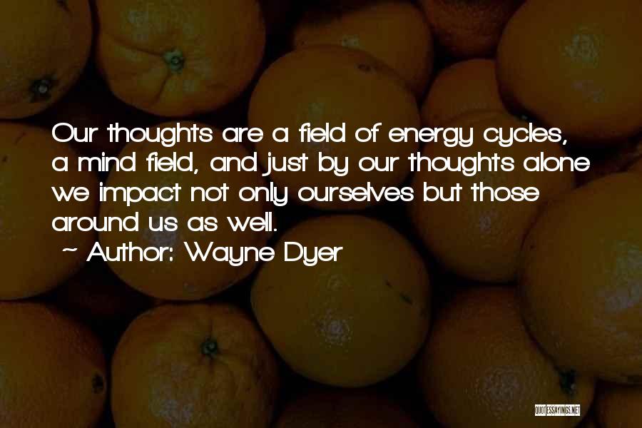 Wayne Dyer Quotes: Our Thoughts Are A Field Of Energy Cycles, A Mind Field, And Just By Our Thoughts Alone We Impact Not