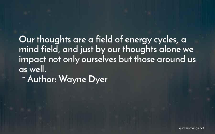 Wayne Dyer Quotes: Our Thoughts Are A Field Of Energy Cycles, A Mind Field, And Just By Our Thoughts Alone We Impact Not