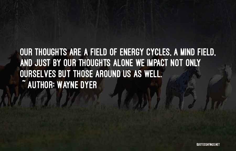 Wayne Dyer Quotes: Our Thoughts Are A Field Of Energy Cycles, A Mind Field, And Just By Our Thoughts Alone We Impact Not