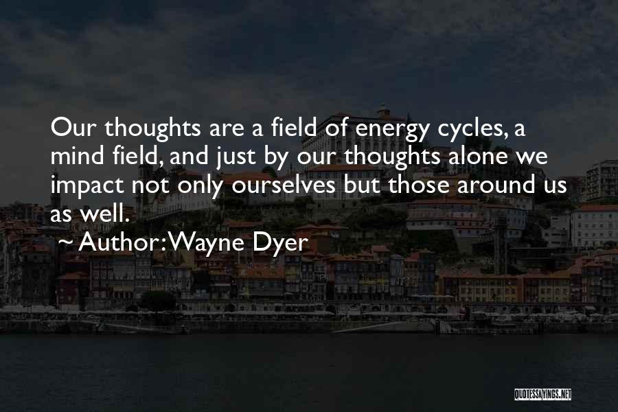 Wayne Dyer Quotes: Our Thoughts Are A Field Of Energy Cycles, A Mind Field, And Just By Our Thoughts Alone We Impact Not