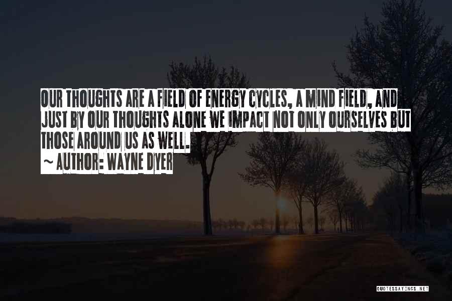 Wayne Dyer Quotes: Our Thoughts Are A Field Of Energy Cycles, A Mind Field, And Just By Our Thoughts Alone We Impact Not