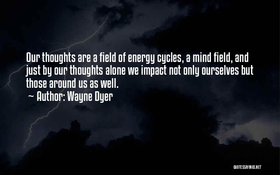 Wayne Dyer Quotes: Our Thoughts Are A Field Of Energy Cycles, A Mind Field, And Just By Our Thoughts Alone We Impact Not