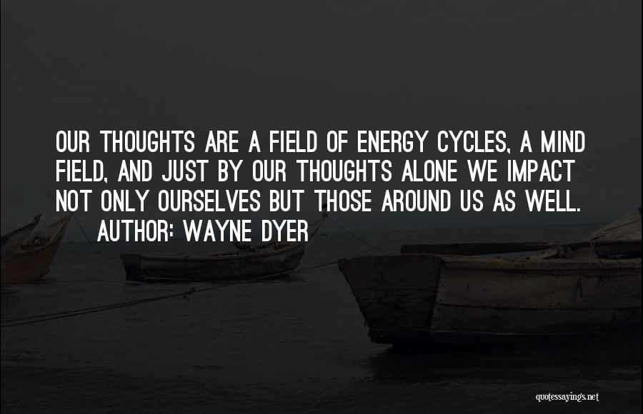 Wayne Dyer Quotes: Our Thoughts Are A Field Of Energy Cycles, A Mind Field, And Just By Our Thoughts Alone We Impact Not