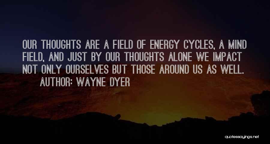 Wayne Dyer Quotes: Our Thoughts Are A Field Of Energy Cycles, A Mind Field, And Just By Our Thoughts Alone We Impact Not