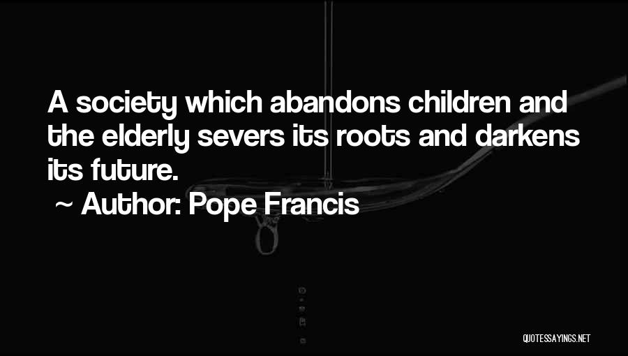 Pope Francis Quotes: A Society Which Abandons Children And The Elderly Severs Its Roots And Darkens Its Future.