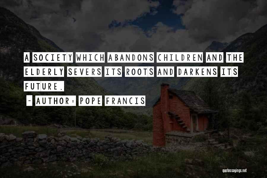 Pope Francis Quotes: A Society Which Abandons Children And The Elderly Severs Its Roots And Darkens Its Future.
