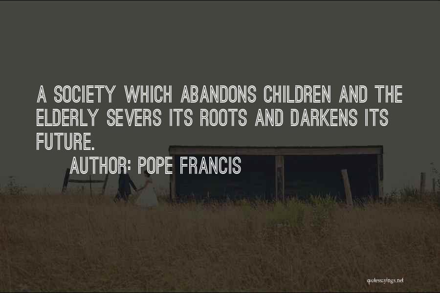 Pope Francis Quotes: A Society Which Abandons Children And The Elderly Severs Its Roots And Darkens Its Future.