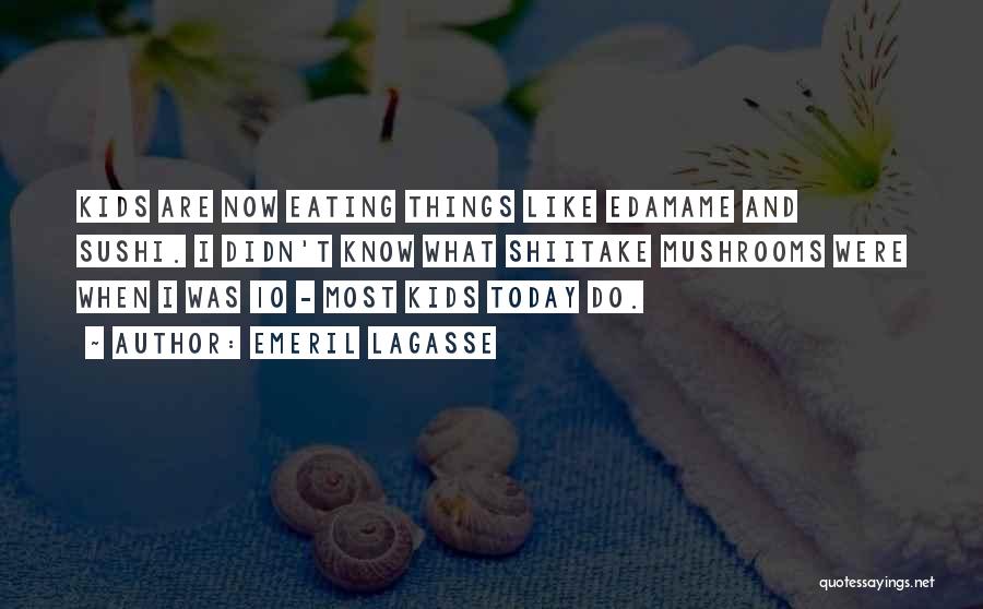 Emeril Lagasse Quotes: Kids Are Now Eating Things Like Edamame And Sushi. I Didn't Know What Shiitake Mushrooms Were When I Was 10