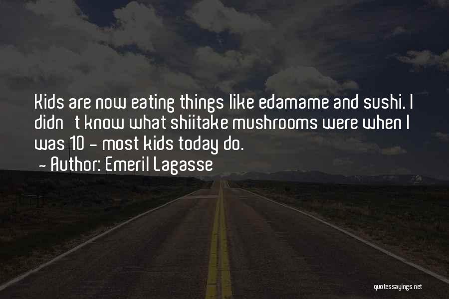 Emeril Lagasse Quotes: Kids Are Now Eating Things Like Edamame And Sushi. I Didn't Know What Shiitake Mushrooms Were When I Was 10