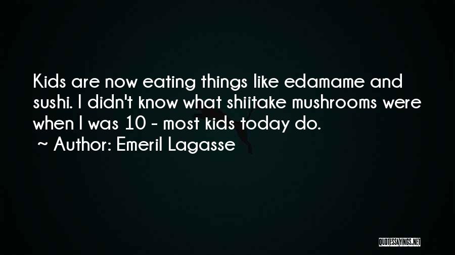 Emeril Lagasse Quotes: Kids Are Now Eating Things Like Edamame And Sushi. I Didn't Know What Shiitake Mushrooms Were When I Was 10