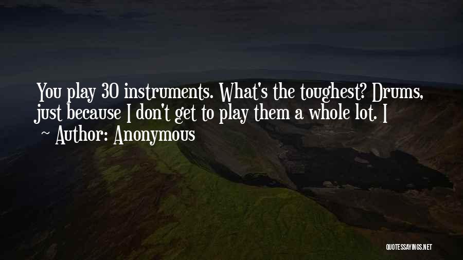 Anonymous Quotes: You Play 30 Instruments. What's The Toughest? Drums, Just Because I Don't Get To Play Them A Whole Lot. I
