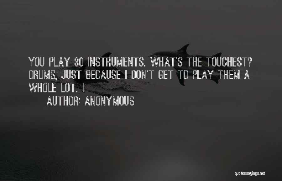 Anonymous Quotes: You Play 30 Instruments. What's The Toughest? Drums, Just Because I Don't Get To Play Them A Whole Lot. I