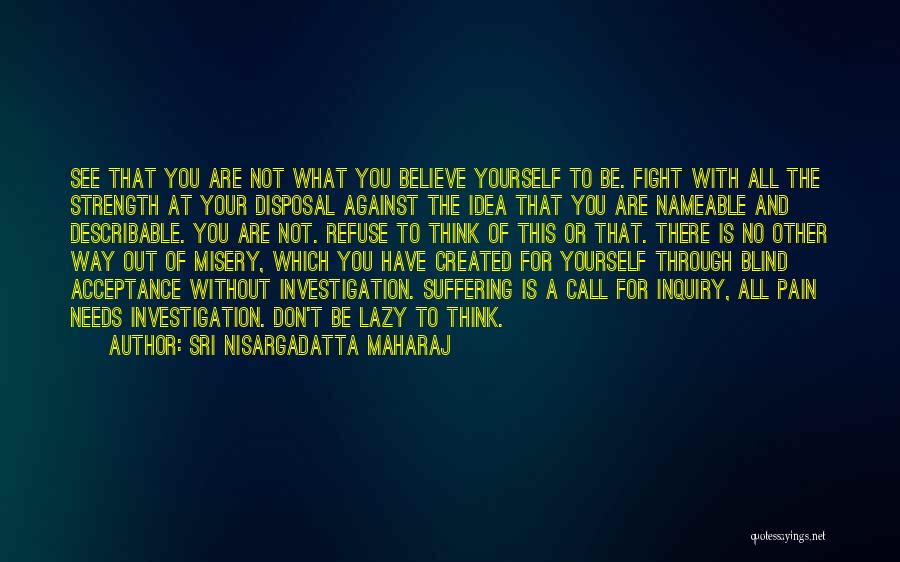 Sri Nisargadatta Maharaj Quotes: See That You Are Not What You Believe Yourself To Be. Fight With All The Strength At Your Disposal Against