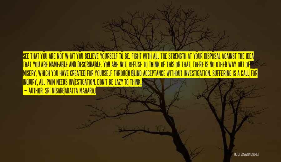 Sri Nisargadatta Maharaj Quotes: See That You Are Not What You Believe Yourself To Be. Fight With All The Strength At Your Disposal Against