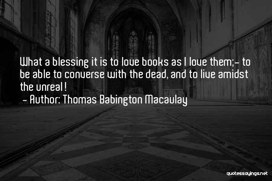 Thomas Babington Macaulay Quotes: What A Blessing It Is To Love Books As I Love Them;- To Be Able To Converse With The Dead,