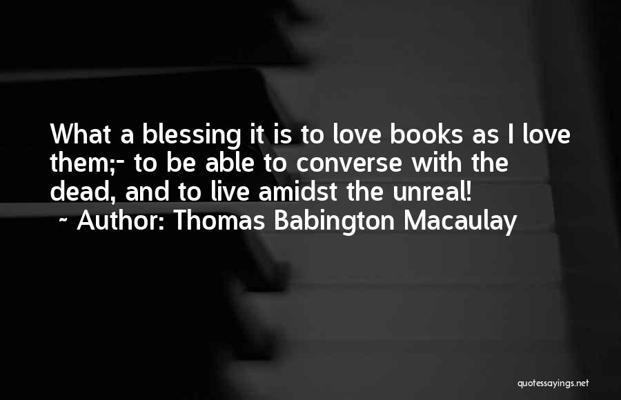 Thomas Babington Macaulay Quotes: What A Blessing It Is To Love Books As I Love Them;- To Be Able To Converse With The Dead,