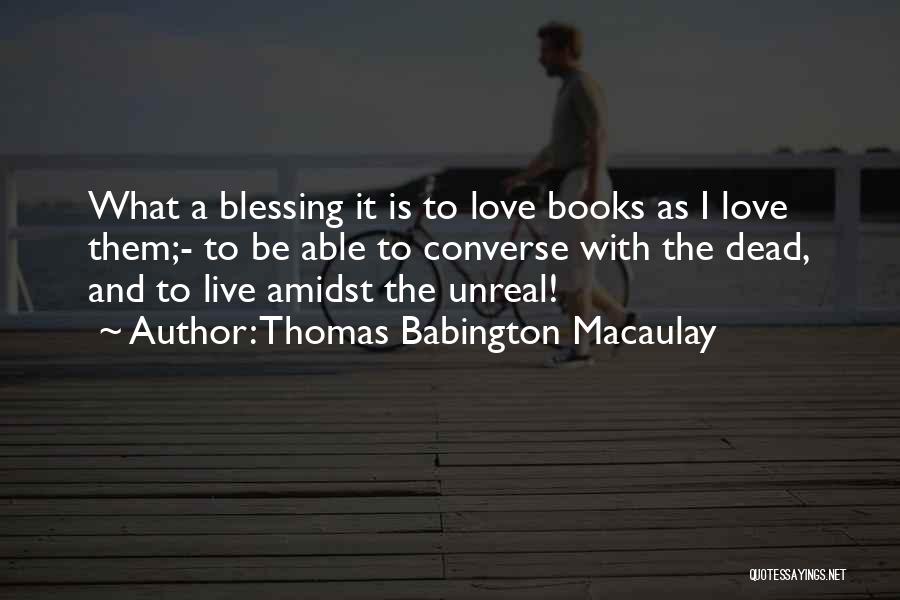 Thomas Babington Macaulay Quotes: What A Blessing It Is To Love Books As I Love Them;- To Be Able To Converse With The Dead,