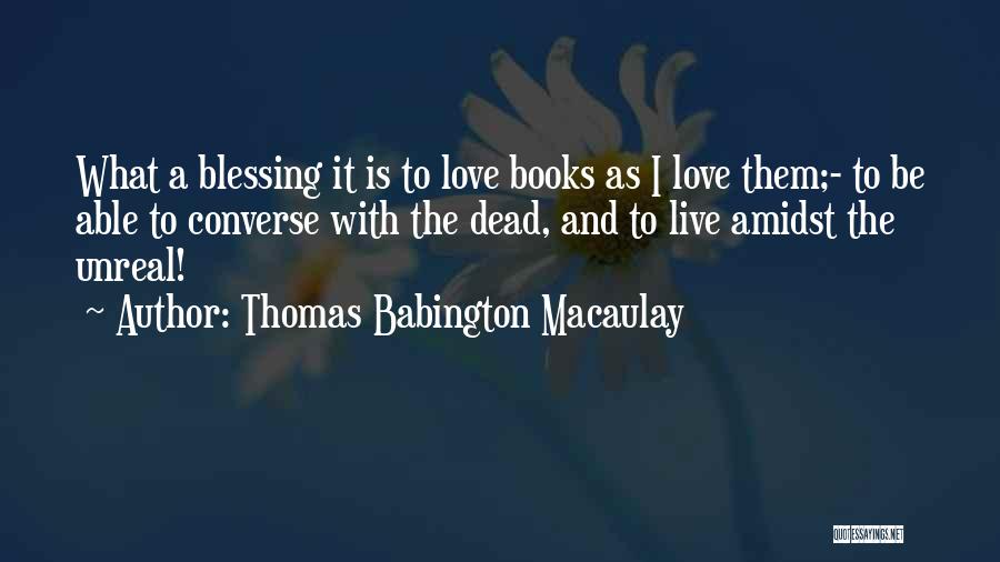 Thomas Babington Macaulay Quotes: What A Blessing It Is To Love Books As I Love Them;- To Be Able To Converse With The Dead,