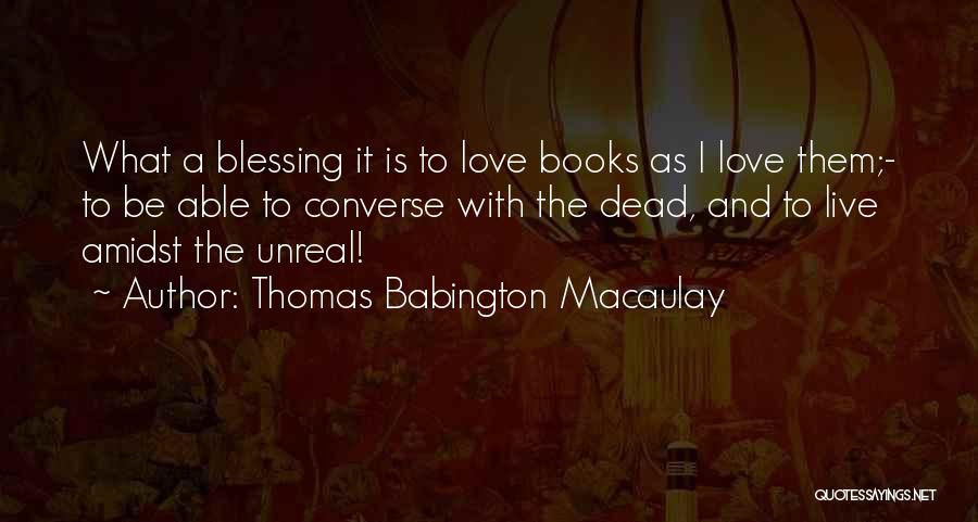 Thomas Babington Macaulay Quotes: What A Blessing It Is To Love Books As I Love Them;- To Be Able To Converse With The Dead,