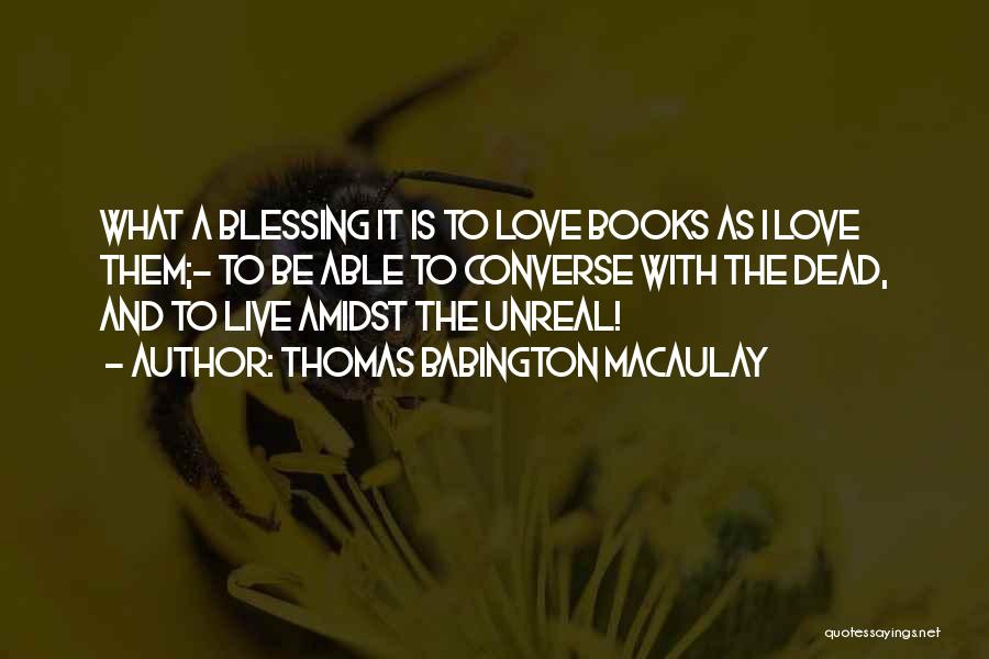 Thomas Babington Macaulay Quotes: What A Blessing It Is To Love Books As I Love Them;- To Be Able To Converse With The Dead,