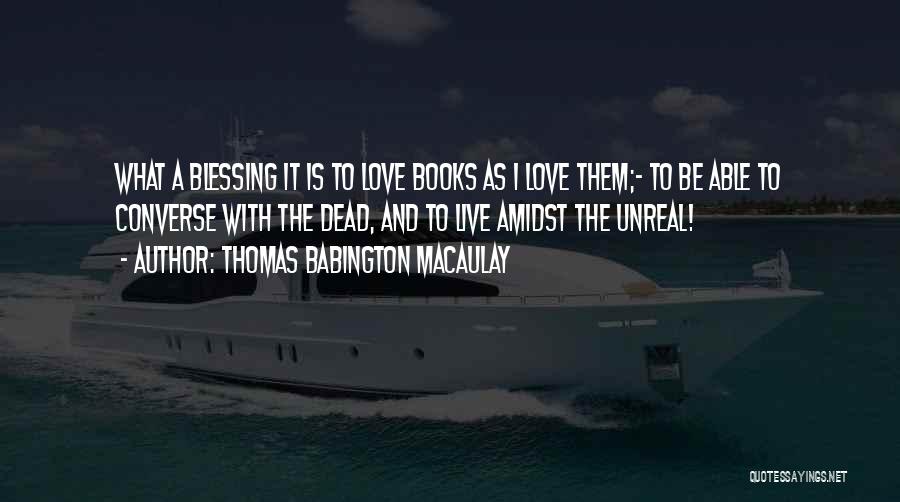 Thomas Babington Macaulay Quotes: What A Blessing It Is To Love Books As I Love Them;- To Be Able To Converse With The Dead,