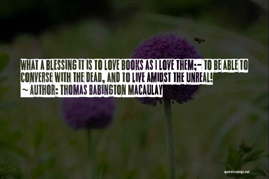 Thomas Babington Macaulay Quotes: What A Blessing It Is To Love Books As I Love Them;- To Be Able To Converse With The Dead,