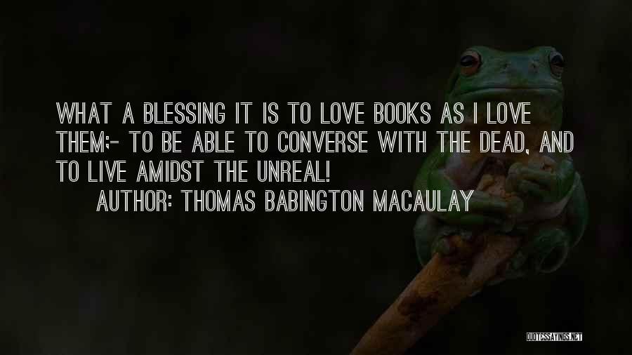 Thomas Babington Macaulay Quotes: What A Blessing It Is To Love Books As I Love Them;- To Be Able To Converse With The Dead,