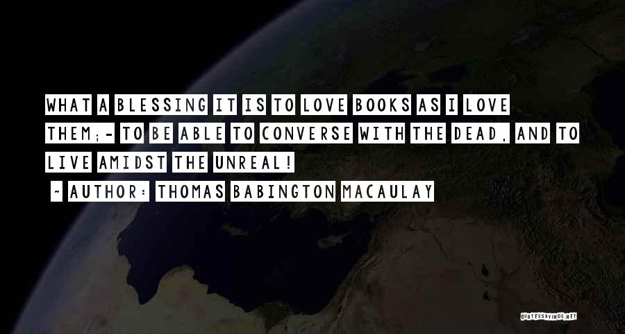 Thomas Babington Macaulay Quotes: What A Blessing It Is To Love Books As I Love Them;- To Be Able To Converse With The Dead,