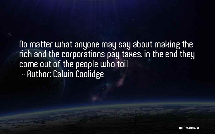 Calvin Coolidge Quotes: No Matter What Anyone May Say About Making The Rich And The Corporations Pay Taxes, In The End They Come