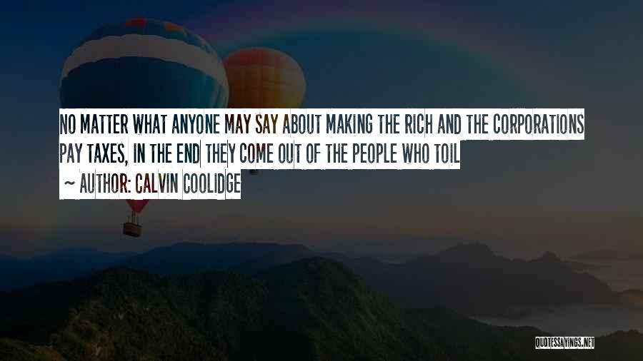 Calvin Coolidge Quotes: No Matter What Anyone May Say About Making The Rich And The Corporations Pay Taxes, In The End They Come