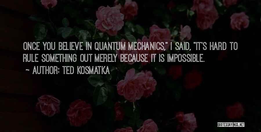 Ted Kosmatka Quotes: Once You Believe In Quantum Mechanics, I Said, It's Hard To Rule Something Out Merely Because It Is Impossible.