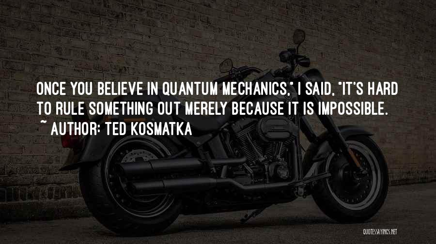 Ted Kosmatka Quotes: Once You Believe In Quantum Mechanics, I Said, It's Hard To Rule Something Out Merely Because It Is Impossible.