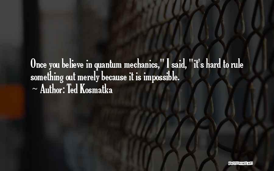 Ted Kosmatka Quotes: Once You Believe In Quantum Mechanics, I Said, It's Hard To Rule Something Out Merely Because It Is Impossible.