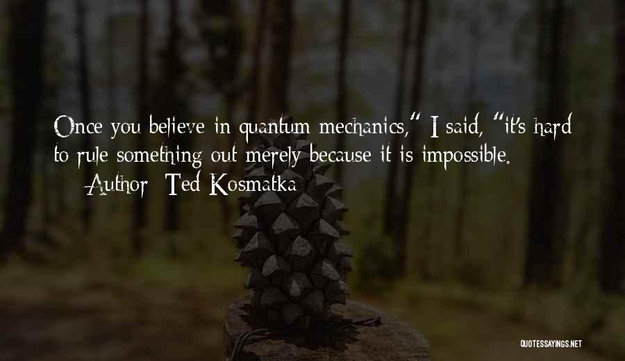 Ted Kosmatka Quotes: Once You Believe In Quantum Mechanics, I Said, It's Hard To Rule Something Out Merely Because It Is Impossible.