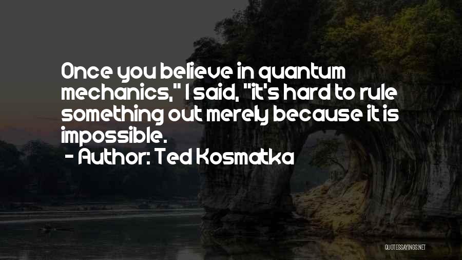 Ted Kosmatka Quotes: Once You Believe In Quantum Mechanics, I Said, It's Hard To Rule Something Out Merely Because It Is Impossible.