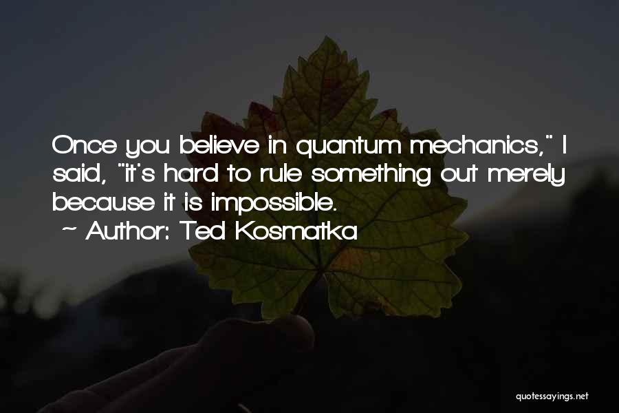 Ted Kosmatka Quotes: Once You Believe In Quantum Mechanics, I Said, It's Hard To Rule Something Out Merely Because It Is Impossible.