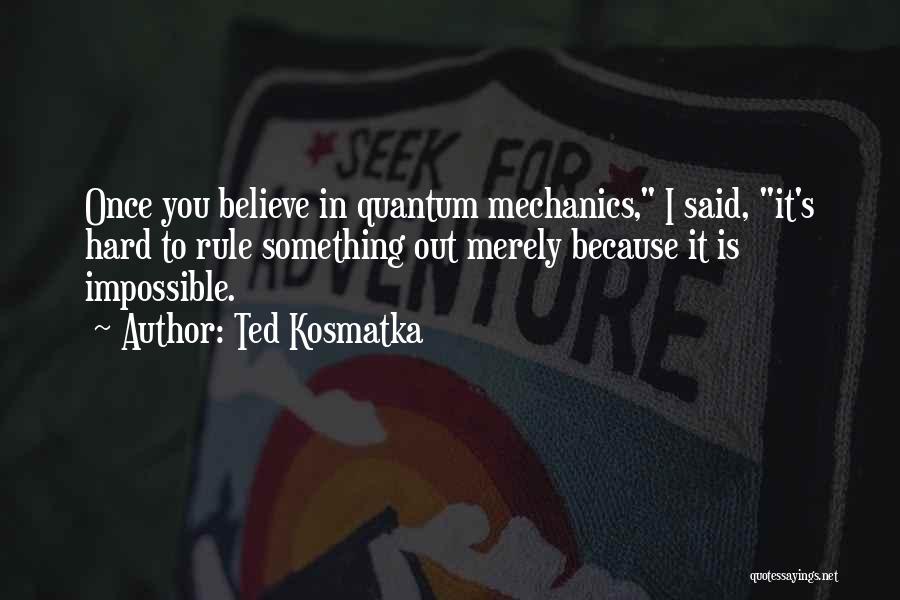 Ted Kosmatka Quotes: Once You Believe In Quantum Mechanics, I Said, It's Hard To Rule Something Out Merely Because It Is Impossible.