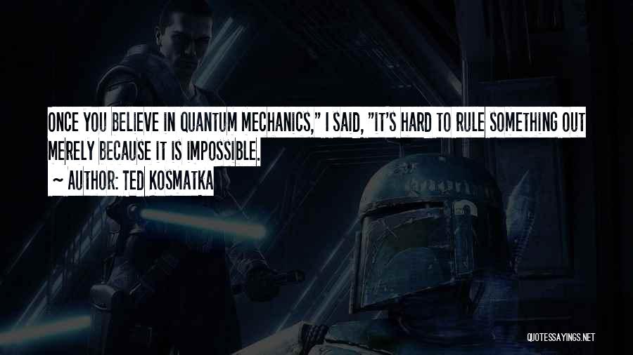 Ted Kosmatka Quotes: Once You Believe In Quantum Mechanics, I Said, It's Hard To Rule Something Out Merely Because It Is Impossible.