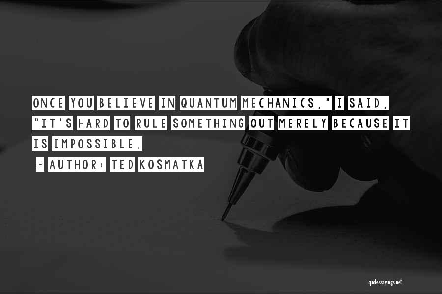 Ted Kosmatka Quotes: Once You Believe In Quantum Mechanics, I Said, It's Hard To Rule Something Out Merely Because It Is Impossible.