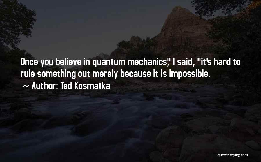 Ted Kosmatka Quotes: Once You Believe In Quantum Mechanics, I Said, It's Hard To Rule Something Out Merely Because It Is Impossible.