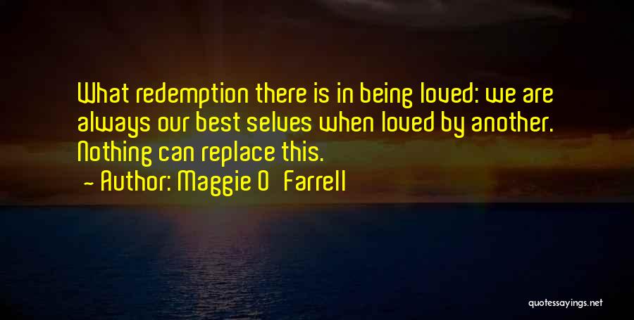 Maggie O'Farrell Quotes: What Redemption There Is In Being Loved: We Are Always Our Best Selves When Loved By Another. Nothing Can Replace