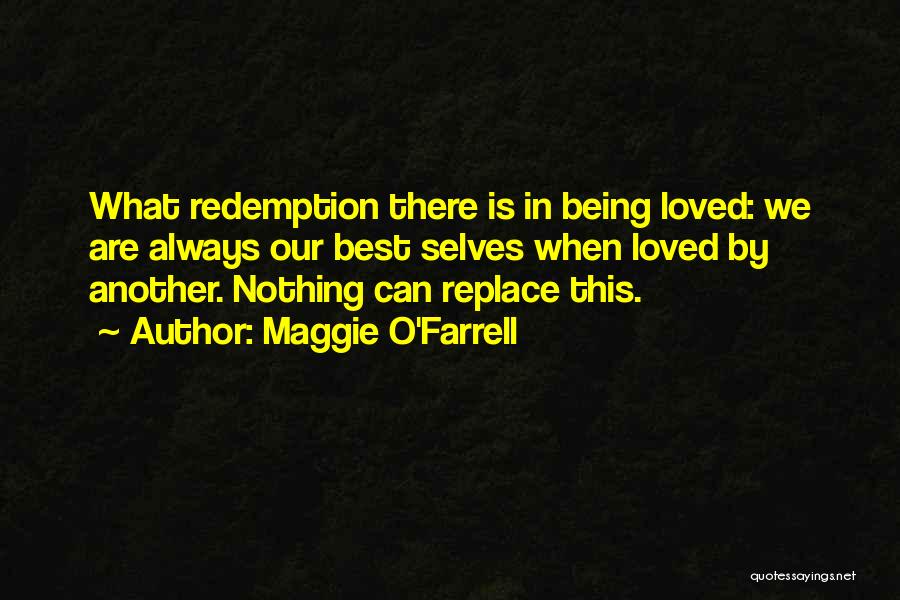 Maggie O'Farrell Quotes: What Redemption There Is In Being Loved: We Are Always Our Best Selves When Loved By Another. Nothing Can Replace