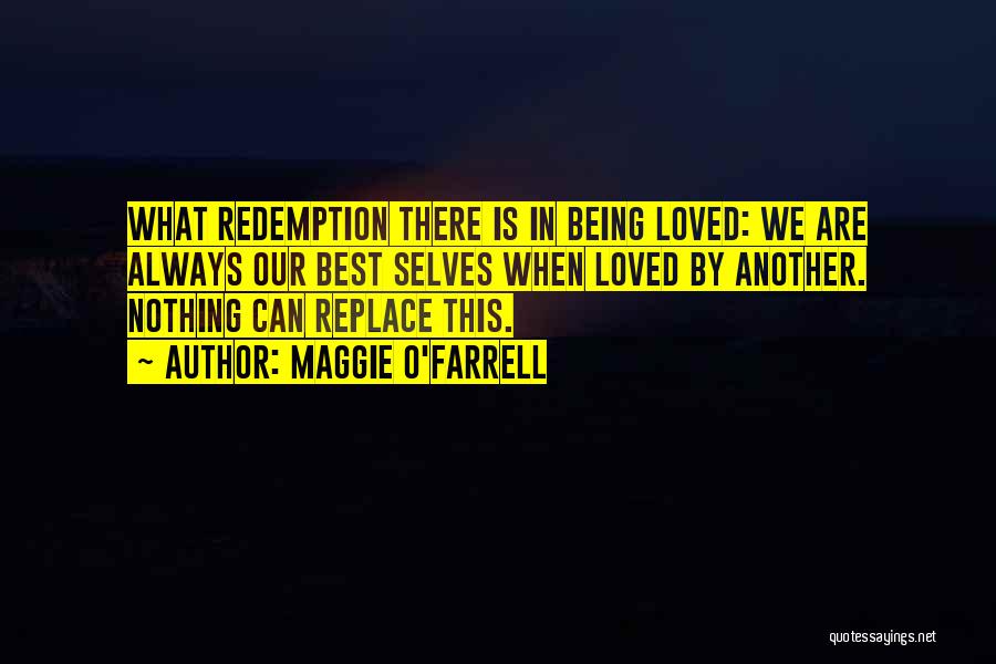 Maggie O'Farrell Quotes: What Redemption There Is In Being Loved: We Are Always Our Best Selves When Loved By Another. Nothing Can Replace