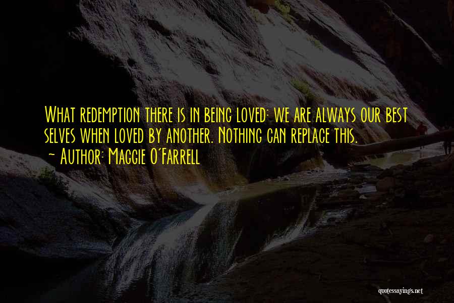 Maggie O'Farrell Quotes: What Redemption There Is In Being Loved: We Are Always Our Best Selves When Loved By Another. Nothing Can Replace