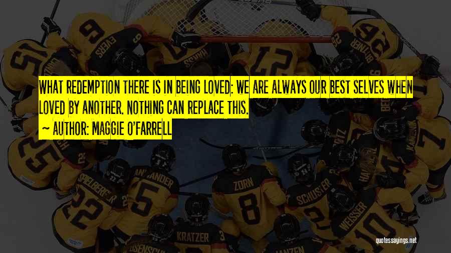 Maggie O'Farrell Quotes: What Redemption There Is In Being Loved: We Are Always Our Best Selves When Loved By Another. Nothing Can Replace