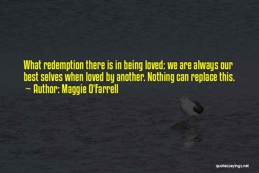 Maggie O'Farrell Quotes: What Redemption There Is In Being Loved: We Are Always Our Best Selves When Loved By Another. Nothing Can Replace